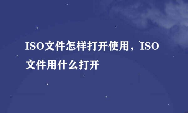 ISO文件怎样打开使用，ISO文件用什么打开