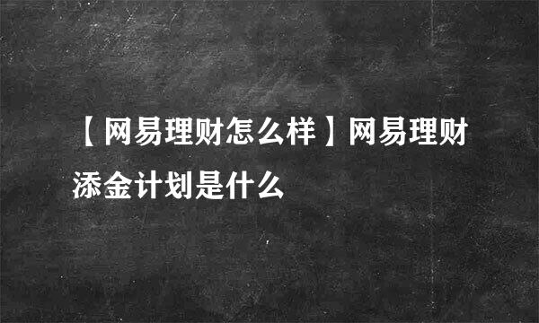 【网易理财怎么样】网易理财添金计划是什么