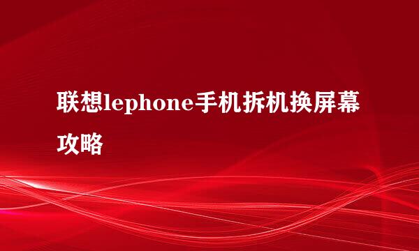 联想lephone手机拆机换屏幕攻略