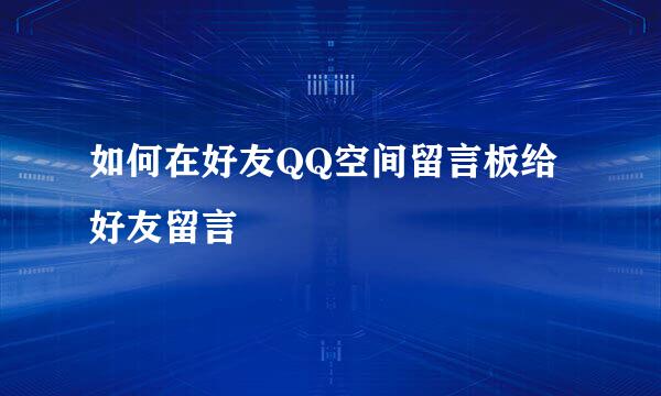 如何在好友QQ空间留言板给好友留言