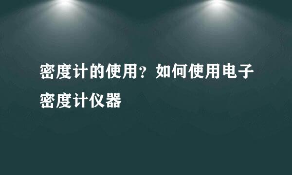 密度计的使用？如何使用电子密度计仪器