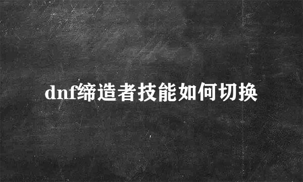 dnf缔造者技能如何切换