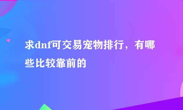 求dnf可交易宠物排行，有哪些比较靠前的