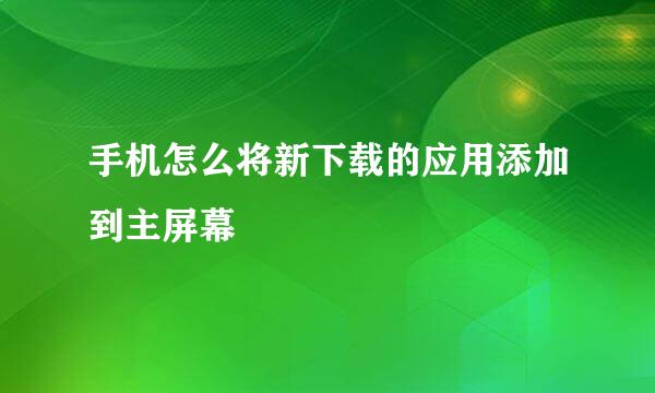 手机怎么将新下载的应用添加到主屏幕