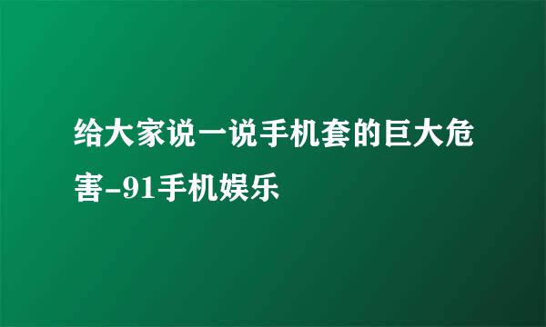 给大家说一说手机套的巨大危害-91手机娱乐