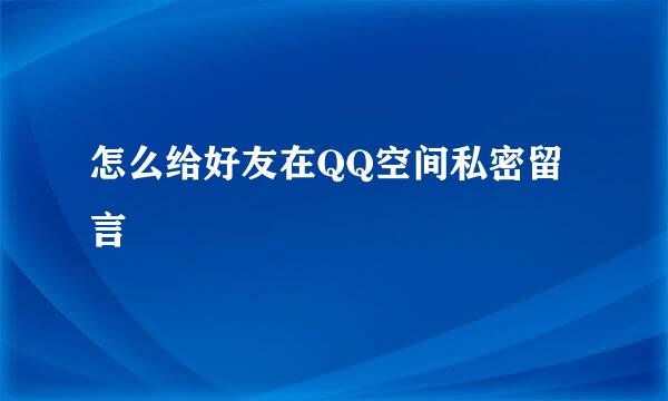 怎么给好友在QQ空间私密留言