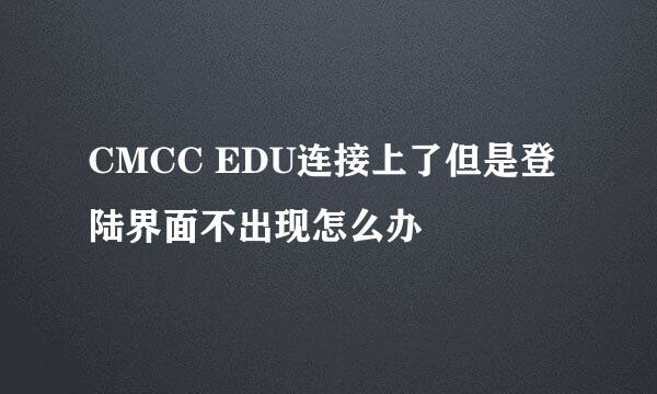 CMCC EDU连接上了但是登陆界面不出现怎么办