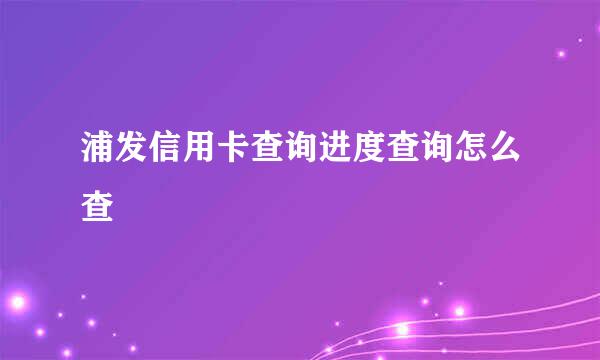 浦发信用卡查询进度查询怎么查