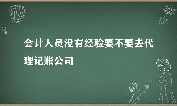 会计人员没有经验要不要去代理记账公司