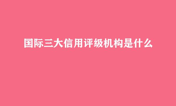 国际三大信用评级机构是什么