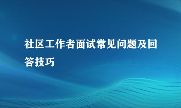 社区工作者面试常见问题及回答技巧