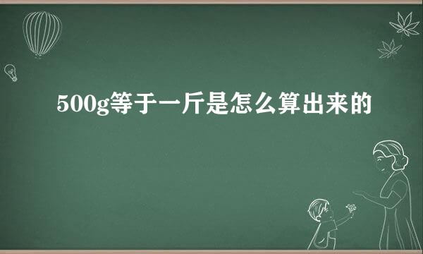 500g等于一斤是怎么算出来的