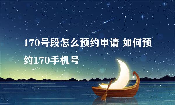 170号段怎么预约申请 如何预约170手机号