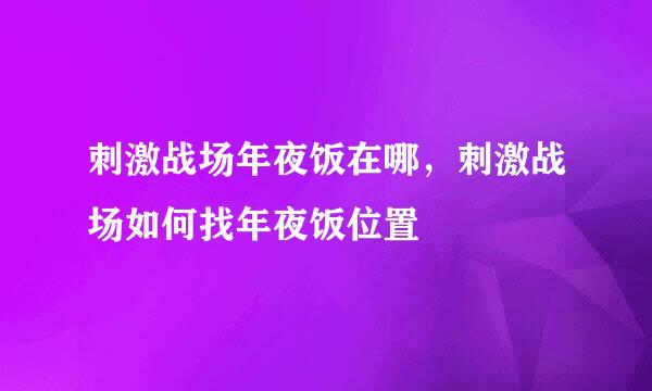 刺激战场年夜饭在哪，刺激战场如何找年夜饭位置