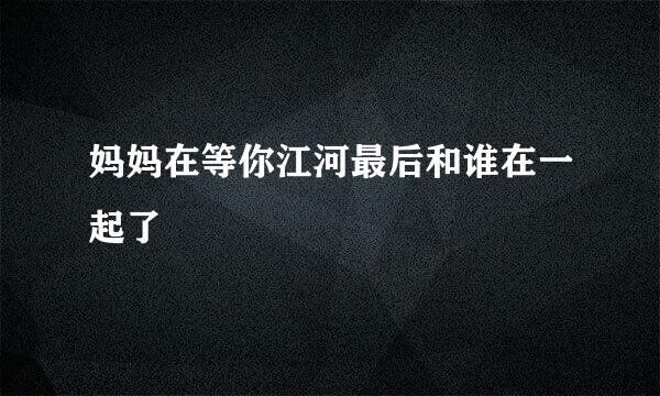 妈妈在等你江河最后和谁在一起了