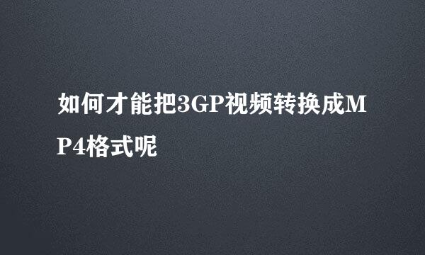 如何才能把3GP视频转换成MP4格式呢