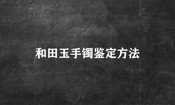 和田玉手镯鉴定方法