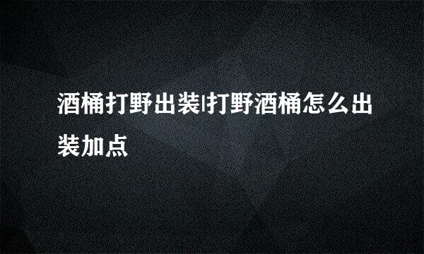 酒桶打野出装|打野酒桶怎么出装加点