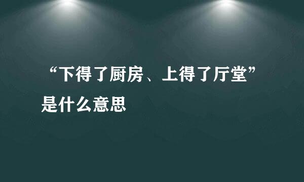 “下得了厨房、上得了厅堂”是什么意思