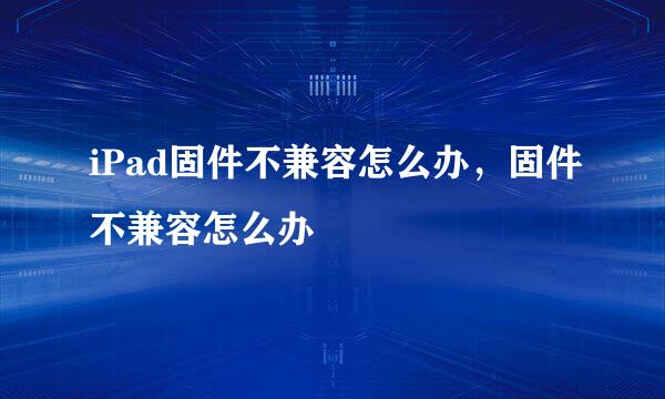 iPad固件不兼容怎么办，固件不兼容怎么办