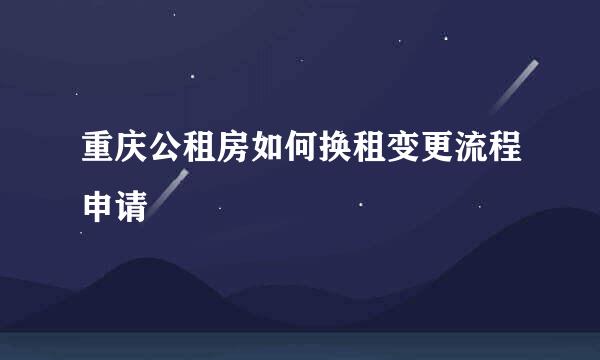 重庆公租房如何换租变更流程申请