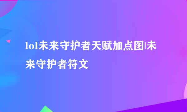 lol未来守护者天赋加点图|未来守护者符文