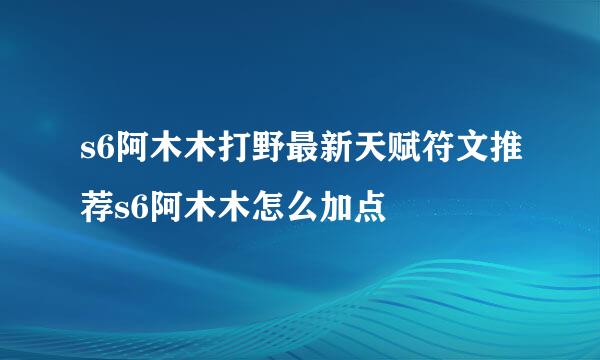 s6阿木木打野最新天赋符文推荐s6阿木木怎么加点