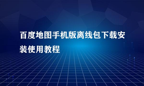 百度地图手机版离线包下载安装使用教程