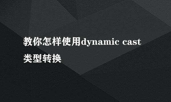 教你怎样使用dynamic cast类型转换