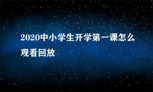 2020中小学生开学第一课怎么观看回放