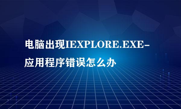 电脑出现IEXPLORE.EXE-应用程序错误怎么办