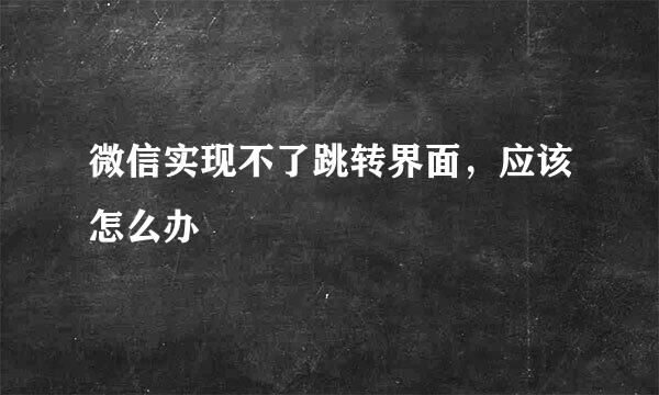 微信实现不了跳转界面，应该怎么办