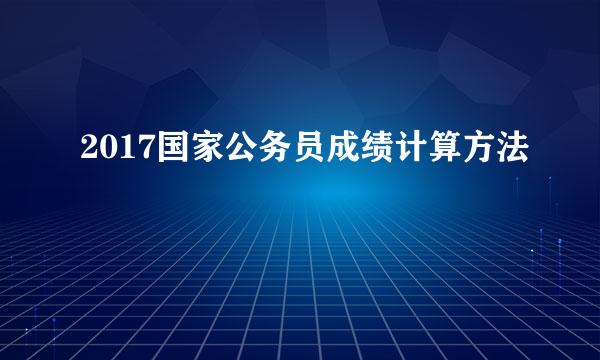 2017国家公务员成绩计算方法