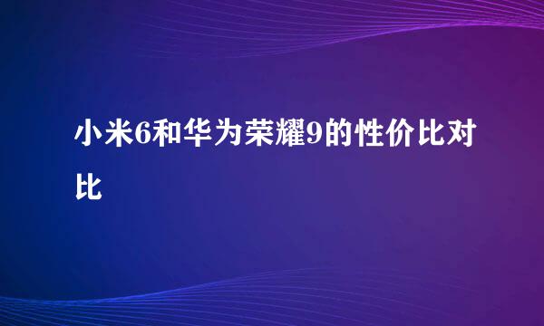 小米6和华为荣耀9的性价比对比