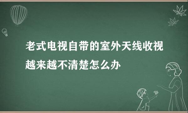 老式电视自带的室外天线收视越来越不清楚怎么办