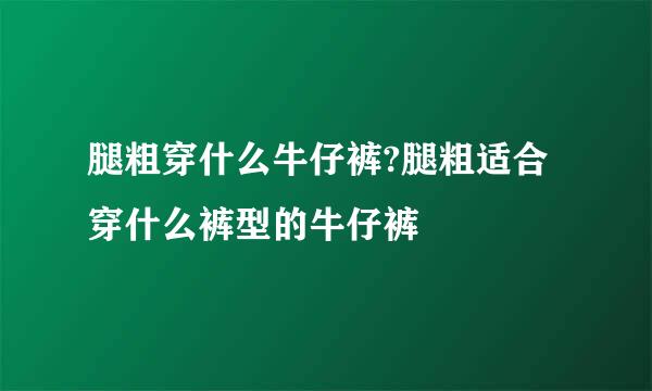 腿粗穿什么牛仔裤?腿粗适合穿什么裤型的牛仔裤