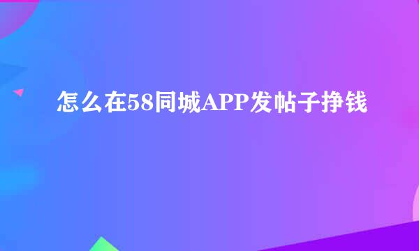 怎么在58同城APP发帖子挣钱