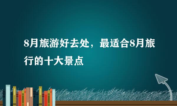 8月旅游好去处，最适合8月旅行的十大景点