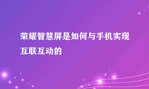 荣耀智慧屏是如何与手机实现互联互动的