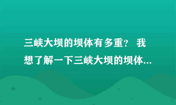 三峡大坝的坝体有多重？ 我想了解一下三峡大坝的坝体到底有多大重量