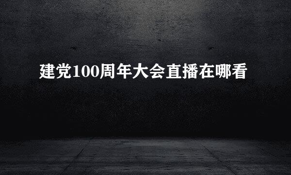 建党100周年大会直播在哪看