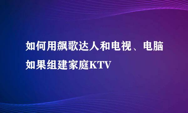 如何用飙歌达人和电视、电脑如果组建家庭KTV