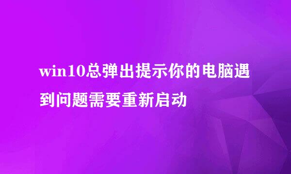 win10总弹出提示你的电脑遇到问题需要重新启动