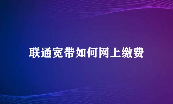 联通宽带如何网上缴费