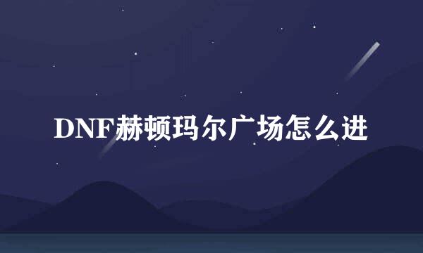 DNF赫顿玛尔广场怎么进