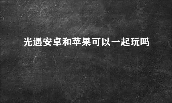 光遇安卓和苹果可以一起玩吗