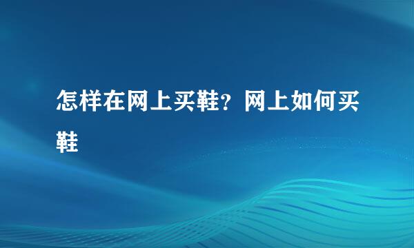 怎样在网上买鞋？网上如何买鞋