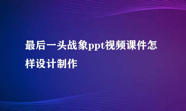 最后一头战象ppt视频课件怎样设计制作