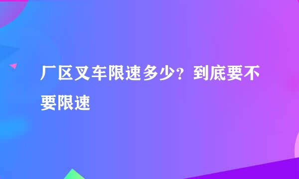 厂区叉车限速多少？到底要不要限速