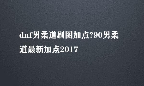 dnf男柔道刷图加点?90男柔道最新加点2017